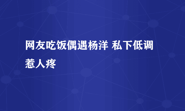 网友吃饭偶遇杨洋 私下低调惹人疼