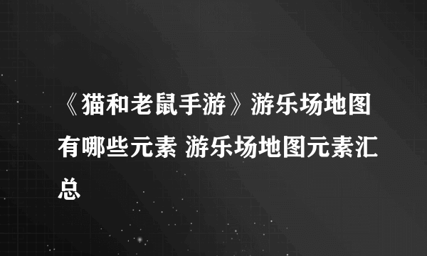 《猫和老鼠手游》游乐场地图有哪些元素 游乐场地图元素汇总