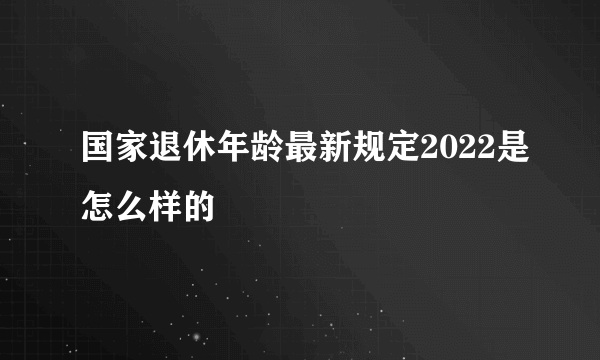 国家退休年龄最新规定2022是怎么样的