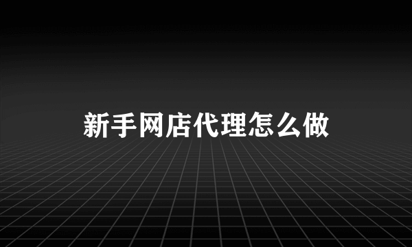 新手网店代理怎么做
