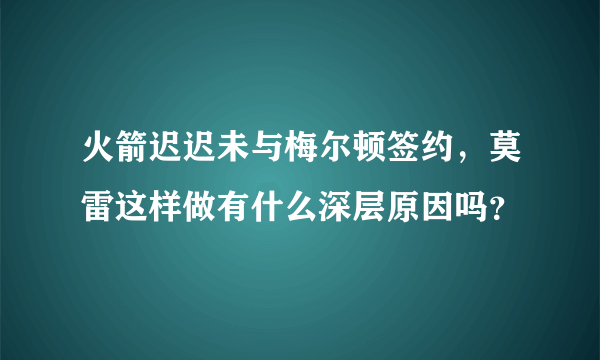 火箭迟迟未与梅尔顿签约，莫雷这样做有什么深层原因吗？
