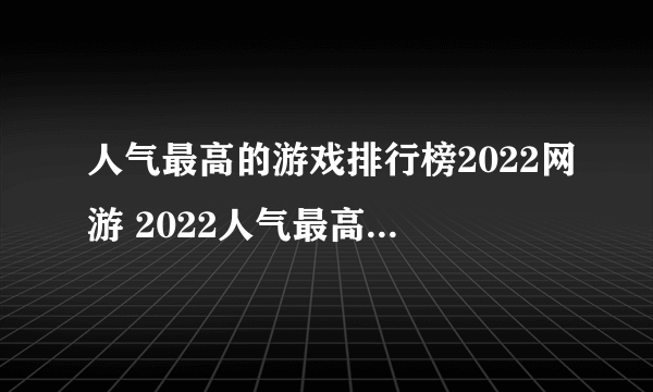 人气最高的游戏排行榜2022网游 2022人气最高的网络游戏合集