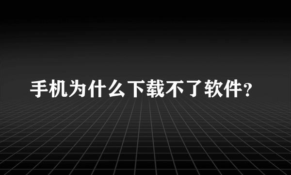 手机为什么下载不了软件？