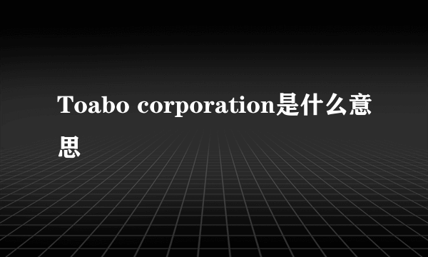 Toabo corporation是什么意思