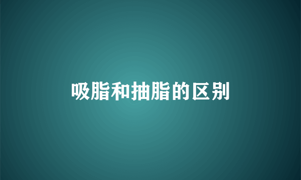吸脂和抽脂的区别