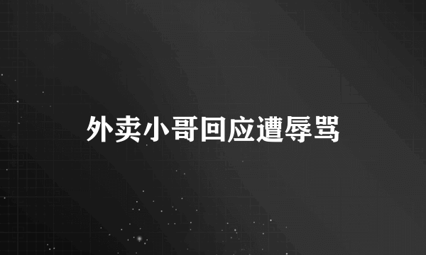 外卖小哥回应遭辱骂
