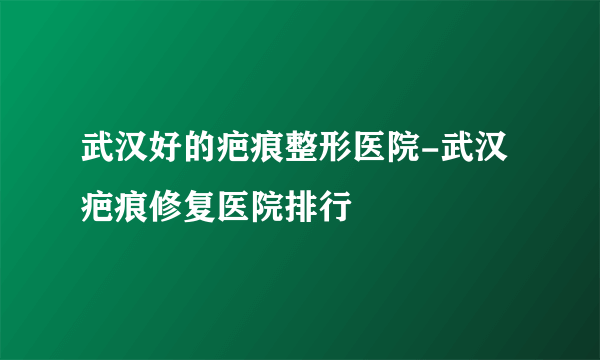 武汉好的疤痕整形医院-武汉疤痕修复医院排行