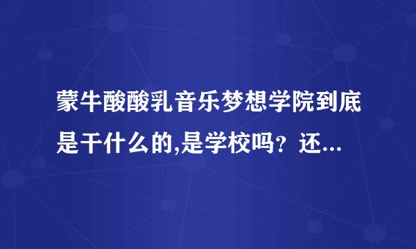 蒙牛酸酸乳音乐梦想学院到底是干什么的,是学校吗？还是…怎么去？