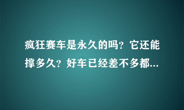 疯狂赛车是永久的吗？它还能撑多久？好车已经差不多都出来了，这个游戏也快没有存在的价值了吧。