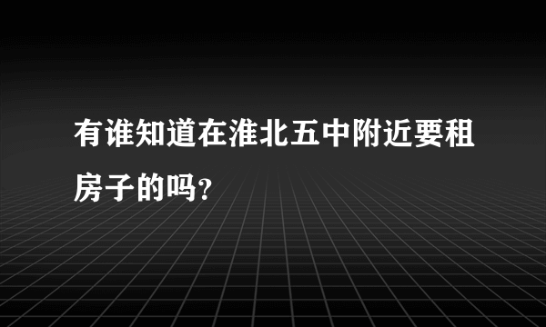 有谁知道在淮北五中附近要租房子的吗？