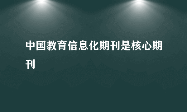 中国教育信息化期刊是核心期刊