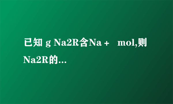 已知 g Na2R含Na＋  mol,则Na2R的摩尔质量为________,R的相对原子质量为________。含R的质量为 g的Na2R,其物质的量为________。