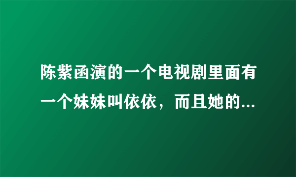 陈紫函演的一个电视剧里面有一个妹妹叫依依，而且她的妹妹是个耳聋的女孩，这个电视剧叫什么名字？