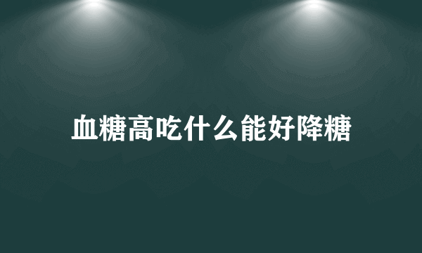 血糖高吃什么能好降糖