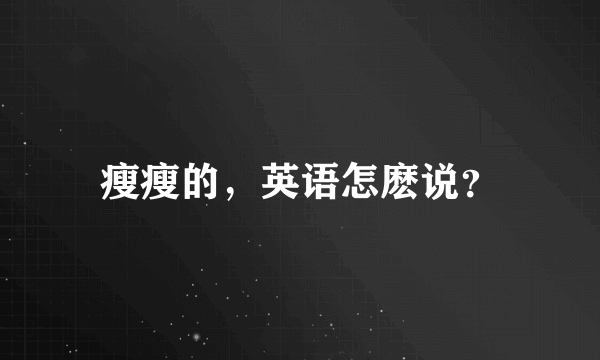瘦瘦的，英语怎麽说？