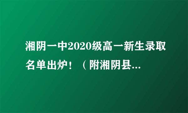 湘阴一中2020级高一新生录取名单出炉！（附湘阴县高中录取情况）