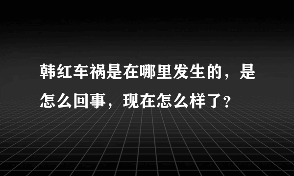 韩红车祸是在哪里发生的，是怎么回事，现在怎么样了？