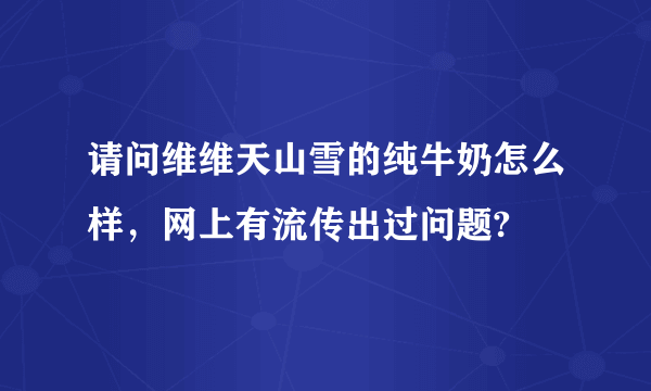 请问维维天山雪的纯牛奶怎么样，网上有流传出过问题?
