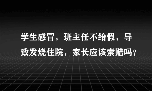 学生感冒，班主任不给假，导致发烧住院，家长应该索赔吗？