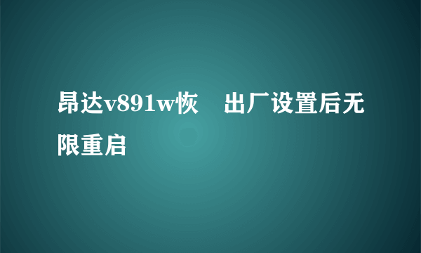 昂达v891w恢復出厂设置后无限重启