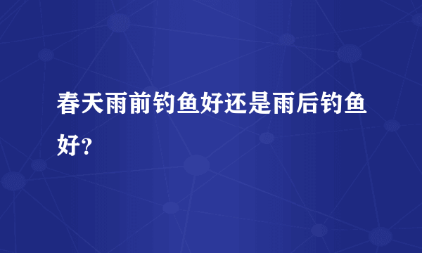 春天雨前钓鱼好还是雨后钓鱼好？