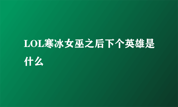 LOL寒冰女巫之后下个英雄是什么