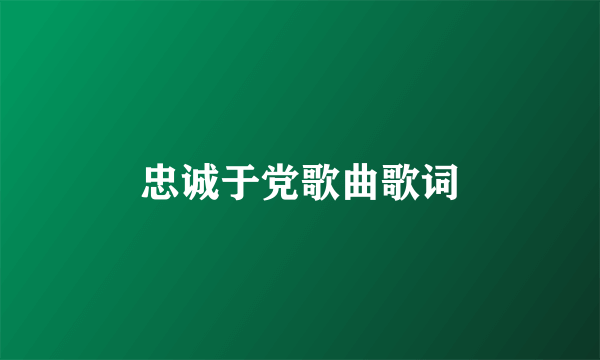 忠诚于党歌曲歌词