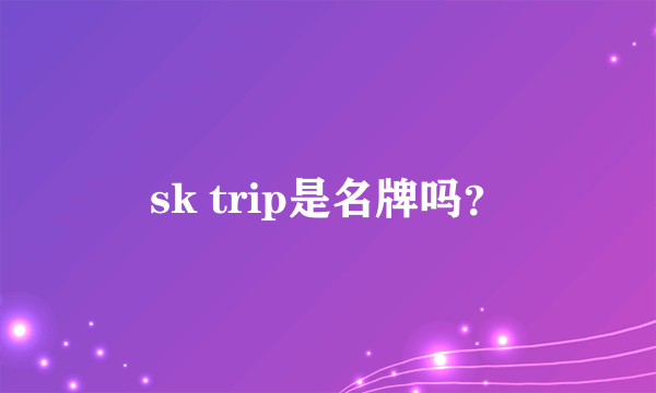 sk trip是名牌吗？