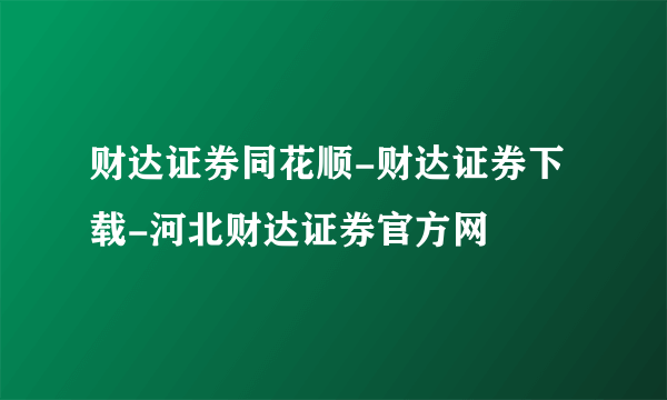 财达证券同花顺-财达证券下载-河北财达证券官方网