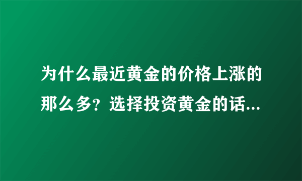 为什么最近黄金的价格上涨的那么多？选择投资黄金的话是最佳时机吗