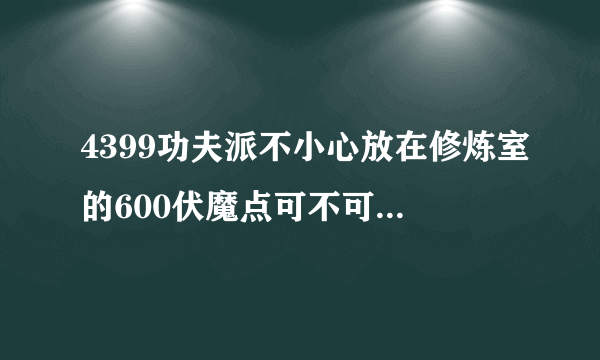 4399功夫派不小心放在修炼室的600伏魔点可不可以取回来?那可是我进阶用的啊!请各位高手指教!!!!