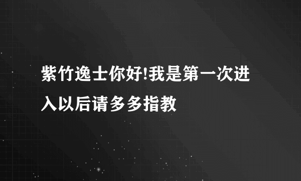 紫竹逸士你好!我是第一次进入以后请多多指教