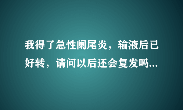 我得了急性阑尾炎，输液后已好转，请问以后还会复发吗...