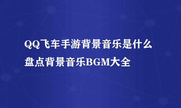 QQ飞车手游背景音乐是什么 盘点背景音乐BGM大全