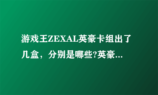 游戏王ZEXAL英豪卡组出了几盒，分别是哪些?英豪怪兽、魔法卡、陷阱卡、超量怪兽又要多少张？