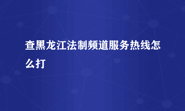 查黑龙江法制频道服务热线怎么打