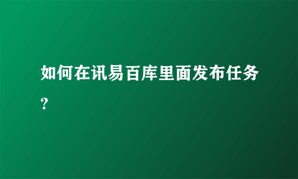 如何在讯易百库里面发布任务？