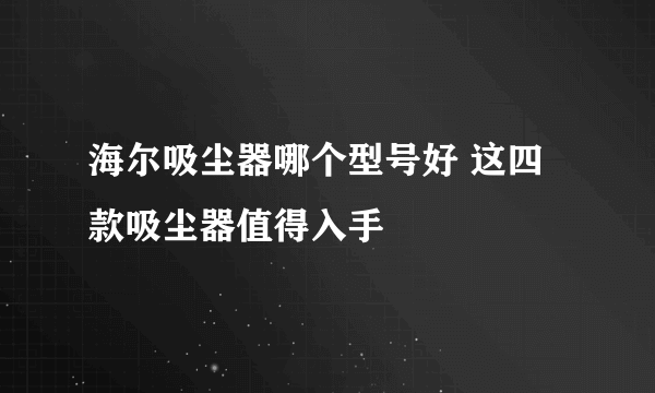 海尔吸尘器哪个型号好 这四款吸尘器值得入手