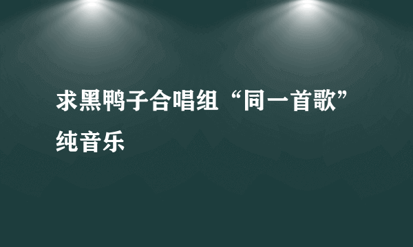 求黑鸭子合唱组“同一首歌”纯音乐