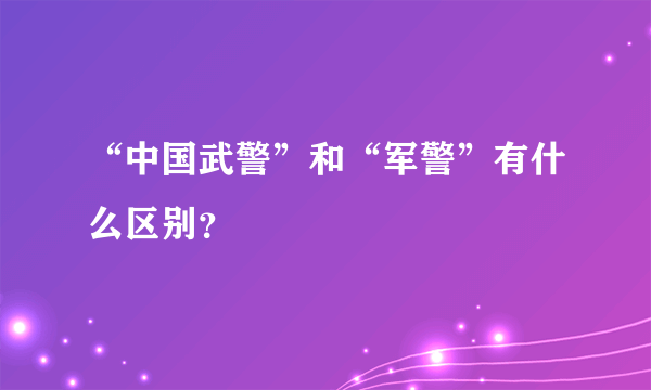“中国武警”和“军警”有什么区别？
