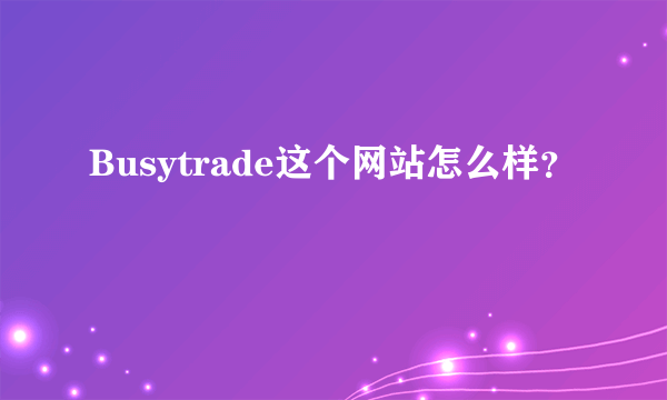 Busytrade这个网站怎么样？