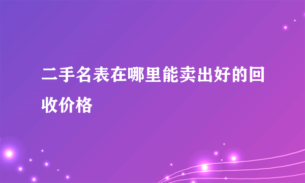 二手名表在哪里能卖出好的回收价格