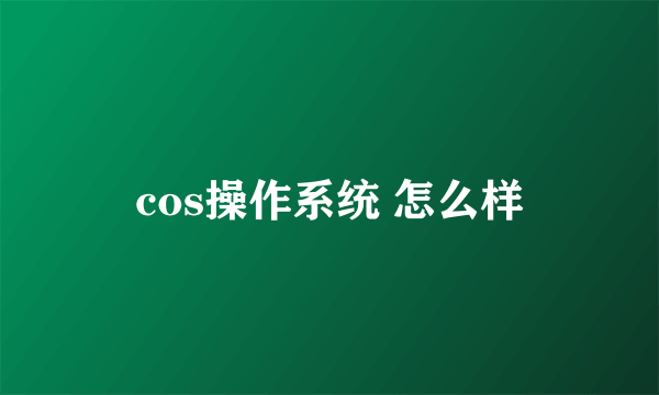 cos操作系统 怎么样