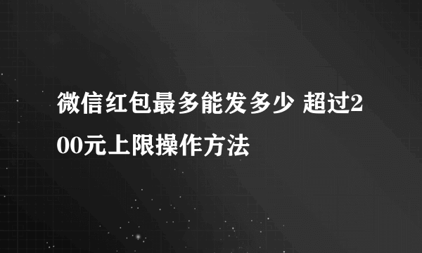 微信红包最多能发多少 超过200元上限操作方法
