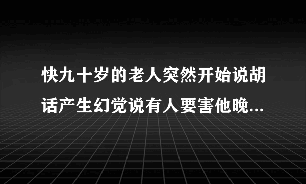 快九十岁的老人突然开始说胡话产生幻觉说有人要害他晚...