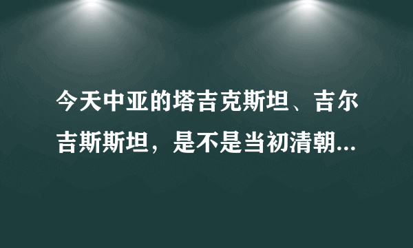今天中亚的塔吉克斯坦、吉尔吉斯斯坦，是不是当初清朝割让给沙皇俄国的领土？