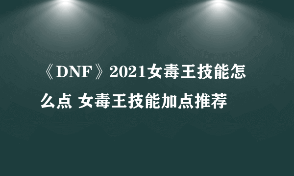 《DNF》2021女毒王技能怎么点 女毒王技能加点推荐