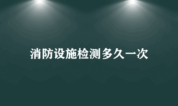 消防设施检测多久一次
