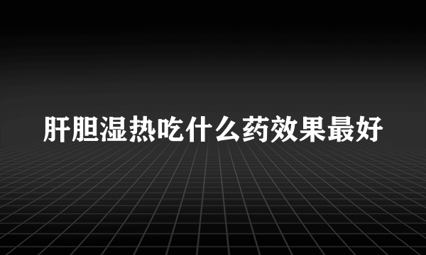 肝胆湿热吃什么药效果最好