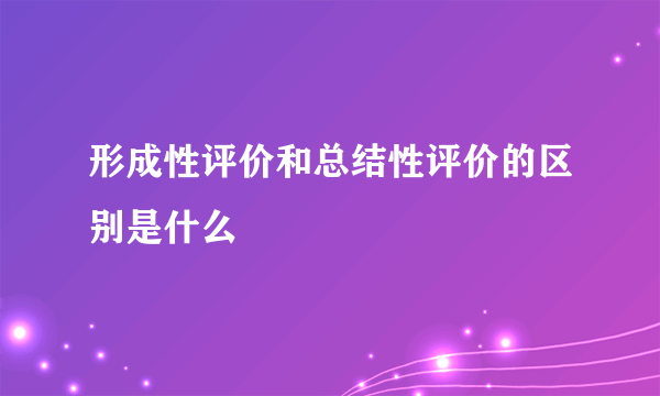 形成性评价和总结性评价的区别是什么